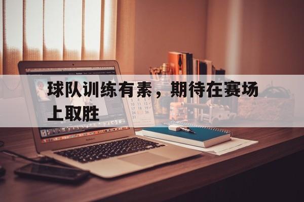 球队训练有素，期待在赛场上取胜