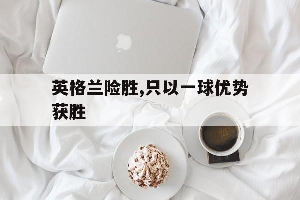 关于英格兰险胜,只以一球优势获胜的信息