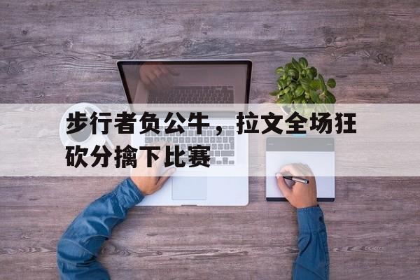 步行者负公牛，拉文全场狂砍分擒下比赛的简单介绍