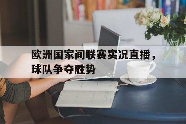 欧洲国家间联赛实况直播，球队争夺胜势的简单介绍