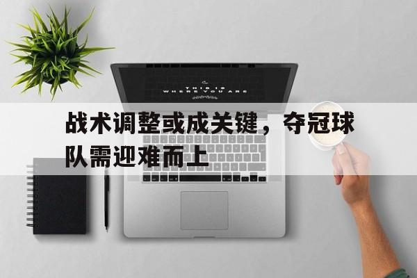 战术调整或成关键，夺冠球队需迎难而上的简单介绍