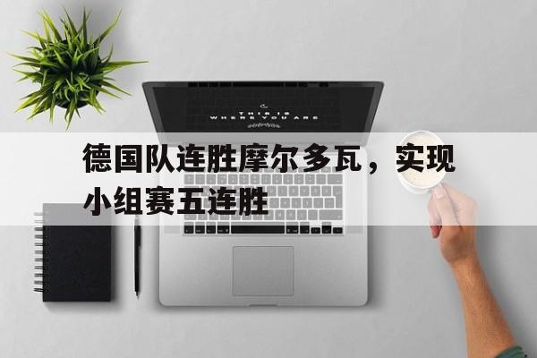 德国队连胜摩尔多瓦，实现小组赛五连胜