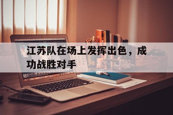 江苏队在场上发挥出色，成功战胜对手的简单介绍