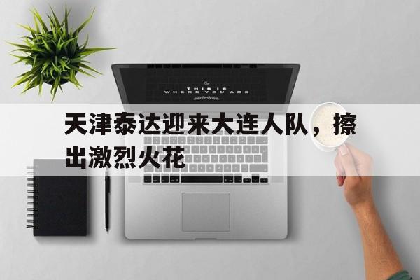 关于天津泰达迎来大连人队，擦出激烈火花的信息