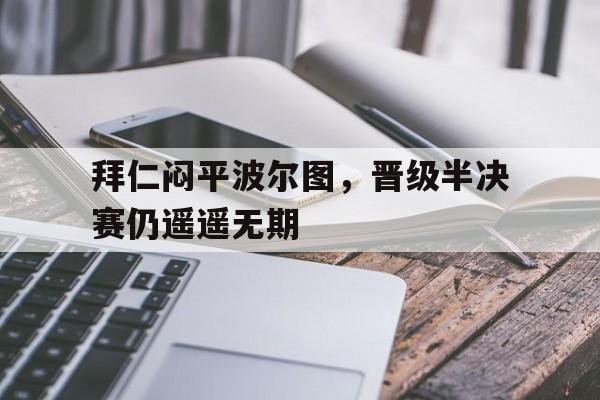 拜仁闷平波尔图，晋级半决赛仍遥遥无期的简单介绍