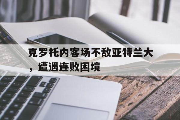 克罗托内客场不敌亚特兰大，遭遇连败困境的简单介绍